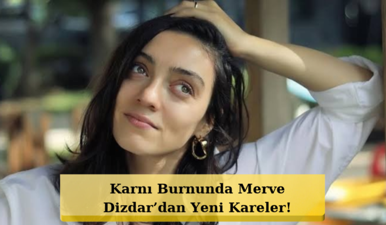 Ünlü Oyuncudan Müjdeli Haber! Merve Dizdar Erkek Bebek Bekliyor